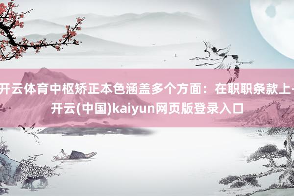 开云体育中枢矫正本色涵盖多个方面:在职职条款上-开云(中国)kaiyun网页版登录入口