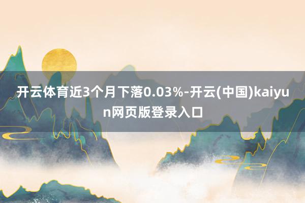开云体育近3个月下落0.03%-开云(中国)kaiyun网页版登录入口
