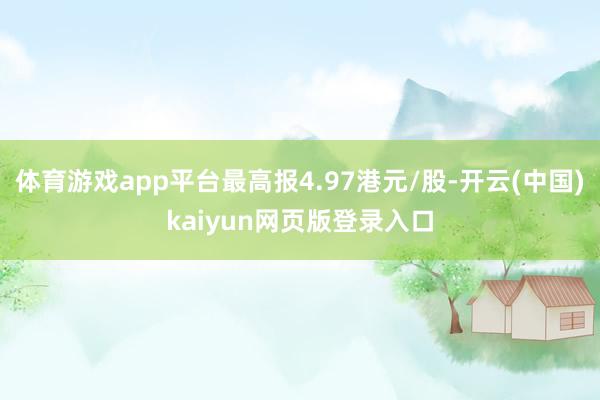 体育游戏app平台最高报4.97港元/股-开云(中国)kaiyun网页版登录入口