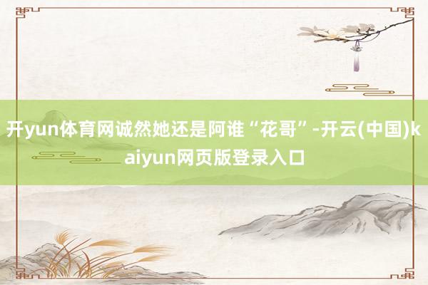 开yun体育网诚然她还是阿谁“花哥”-开云(中国)kaiyun网页版登录入口