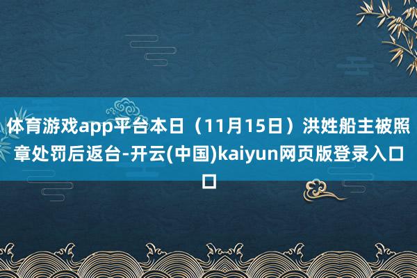 体育游戏app平台本日（11月15日）洪姓船主被照章处罚后返台-开云(中国)kaiyun网页版登录入口