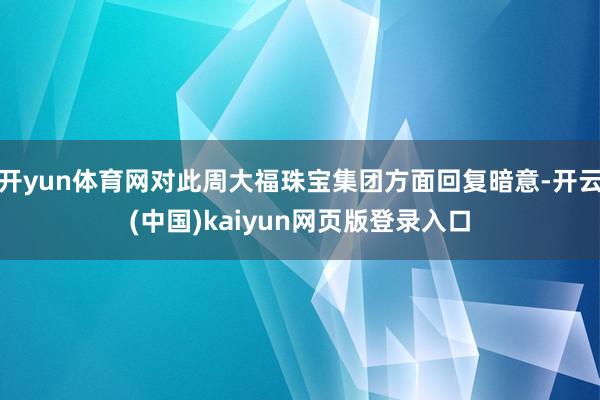开yun体育网对此周大福珠宝集团方面回复暗意-开云(中国)kaiyun网页版登录入口