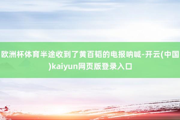 欧洲杯体育半途收到了黄百韬的电报呐喊-开云(中国)kaiyun网页版登录入口