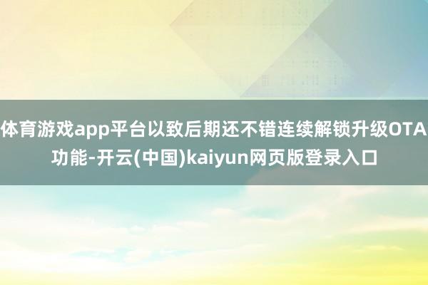体育游戏app平台以致后期还不错连续解锁升级OTA功能-开云(中国)kaiyun网页版登录入口