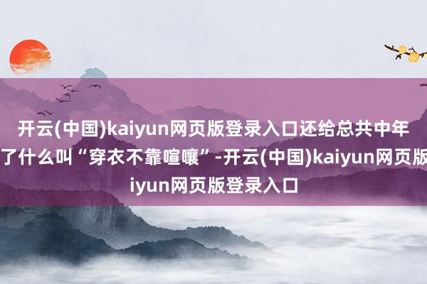 开云(中国)kaiyun网页版登录入口还给总共中年女性示范了什么叫“穿衣不靠喧嚷”-开云(中国)kaiyun网页版登录入口