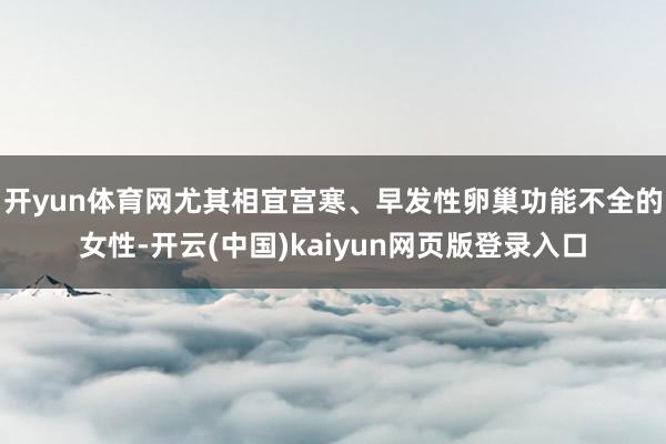 开yun体育网尤其相宜宫寒、早发性卵巢功能不全的女性-开云(中国)kaiyun网页版登录入口