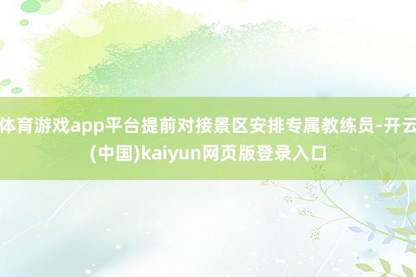 体育游戏app平台提前对接景区安排专属教练员-开云(中国)kaiyun网页版登录入口