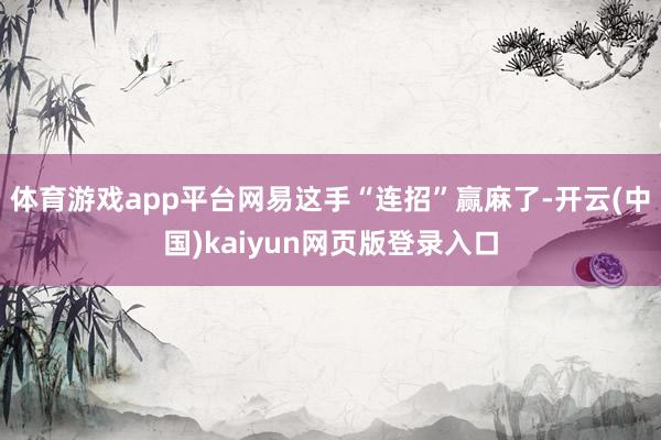 体育游戏app平台网易这手“连招”赢麻了-开云(中国)kaiyun网页版登录入口