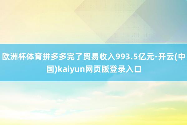 欧洲杯体育拼多多完了贸易收入993.5亿元-开云(中国)kaiyun网页版登录入口