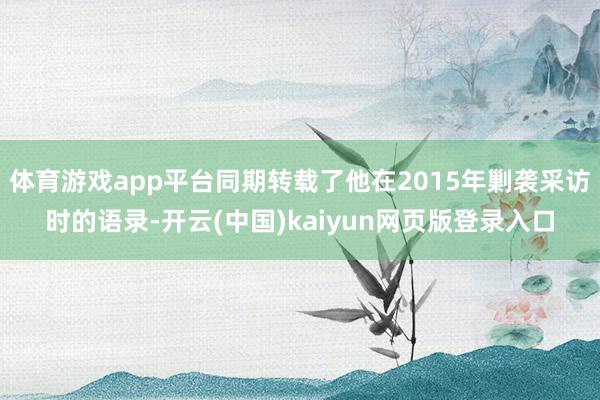 体育游戏app平台同期转载了他在2015年剿袭采访时的语录-开云(中国)kaiyun网页版登录入口