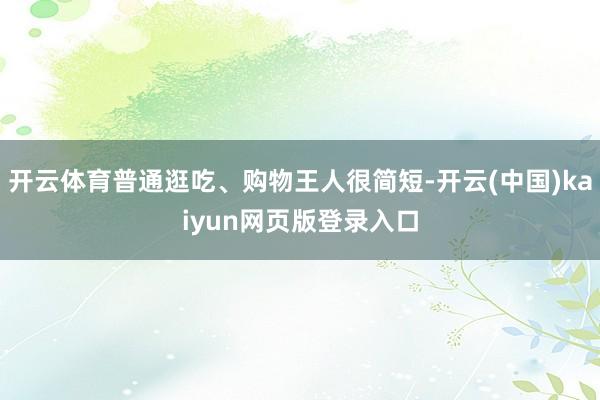 开云体育普通逛吃、购物王人很简短-开云(中国)kaiyun网页版登录入口