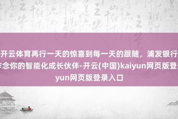 开云体育再行一天的惊喜到每一天的跟随，浦发银行永远作念你的智能化成长伙伴-开云(中国)kaiyun网页版登录入口
