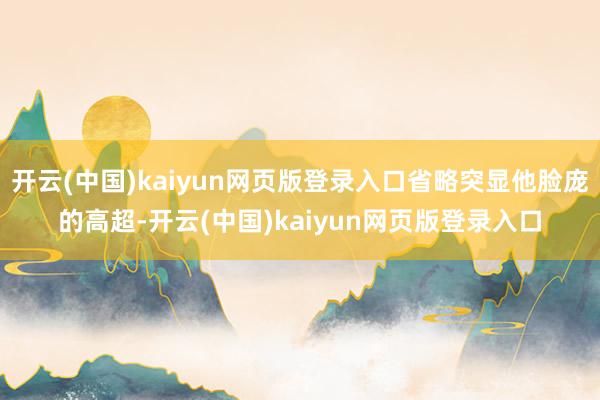 开云(中国)kaiyun网页版登录入口省略突显他脸庞的高超-开云(中国)kaiyun网页版登录入口
