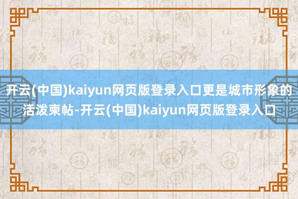 开云(中国)kaiyun网页版登录入口更是城市形象的活泼柬帖-开云(中国)kaiyun网页版登录入口