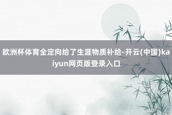 欧洲杯体育全定向给了生涯物质补给-开云(中国)kaiyun网页版登录入口