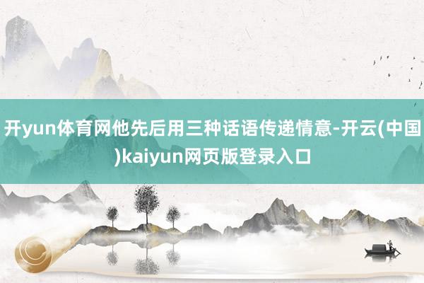 开yun体育网他先后用三种话语传递情意-开云(中国)kaiyun网页版登录入口