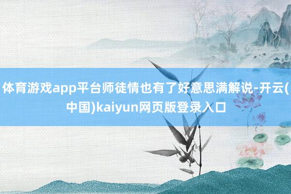 体育游戏app平台师徒情也有了好意思满解说-开云(中国)kaiyun网页版登录入口