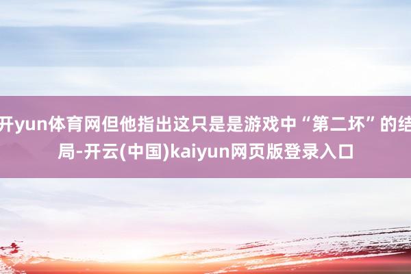 开yun体育网但他指出这只是是游戏中“第二坏”的结局-开云(中国)kaiyun网页版登录入口