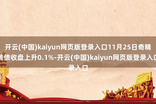 开云(中国)kaiyun网页版登录入口11月25日奇精转债收盘上升0.1%-开云(中国)kaiyun网页版登录入口