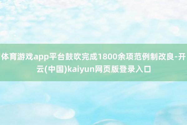 体育游戏app平台鼓吹完成1800余项范例制改良-开云(中国)kaiyun网页版登录入口