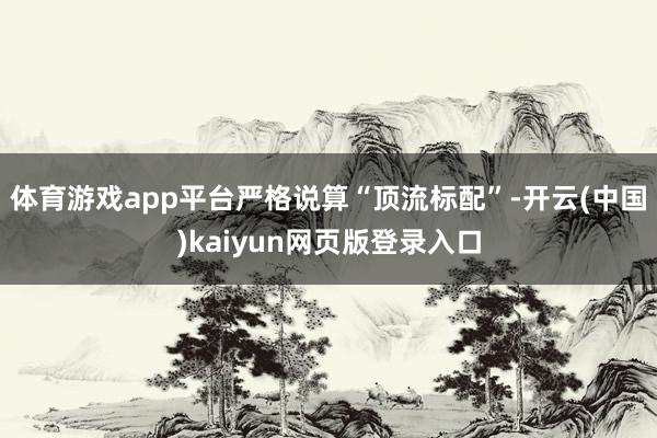 体育游戏app平台严格说算“顶流标配”-开云(中国)kaiyun网页版登录入口