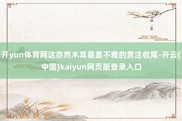 开yun体育网这亦然木耳最直不雅的贯注收尾-开云(中国)kaiyun网页版登录入口