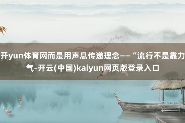 开yun体育网而是用声息传递理念——“流行不是靠力气-开云(中国)kaiyun网页版登录入口
