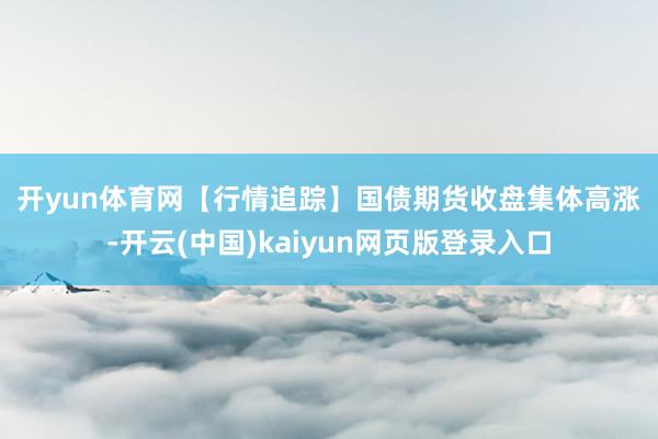 开yun体育网 【行情追踪】 国债期货收盘集体高涨-开云(中国)kaiyun网页版登录入口