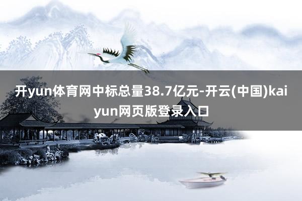 开yun体育网中标总量38.7亿元-开云(中国)kaiyun网页版登录入口