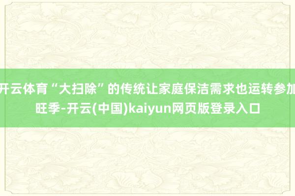 开云体育“大扫除”的传统让家庭保洁需求也运转参加旺季-开云(中国)kaiyun网页版登录入口