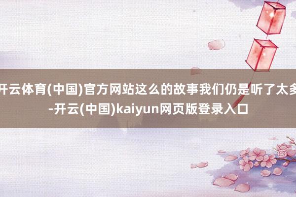 开云体育(中国)官方网站这么的故事我们仍是听了太多-开云(中国)kaiyun网页版登录入口