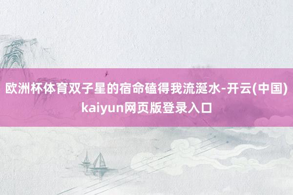 欧洲杯体育双子星的宿命磕得我流涎水-开云(中国)kaiyun网页版登录入口