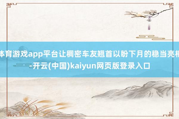 体育游戏app平台让稠密车友翘首以盼下月的稳当亮相-开云(中国)kaiyun网页版登录入口