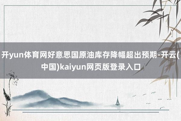 开yun体育网好意思国原油库存降幅超出预期-开云(中国)kaiyun网页版登录入口