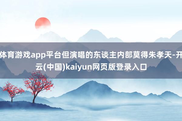 体育游戏app平台但演唱的东谈主内部莫得朱孝天-开云(中国)kaiyun网页版登录入口