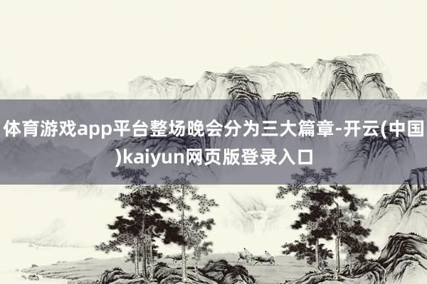 体育游戏app平台整场晚会分为三大篇章-开云(中国)kaiyun网页版登录入口
