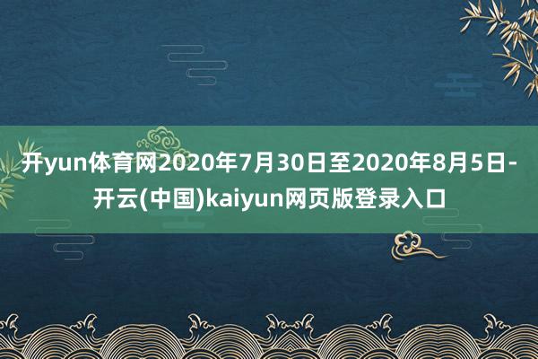 开yun体育网2020年7月30日至2020年8月5日-开云(中国)kaiyun网页版登录入口