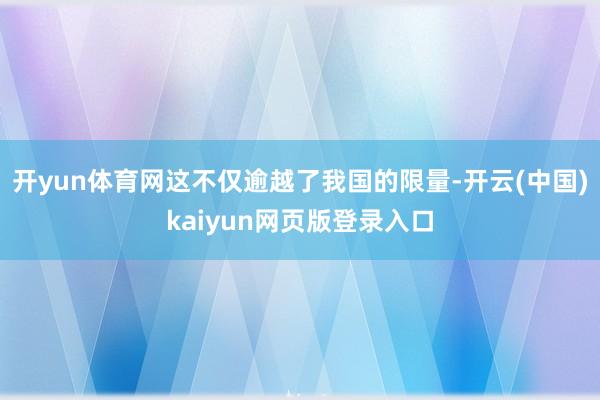 开yun体育网这不仅逾越了我国的限量-开云(中国)kaiyun网页版登录入口