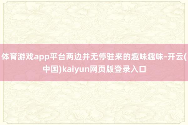 体育游戏app平台两边并无停驻来的趣味趣味-开云(中国)kaiyun网页版登录入口