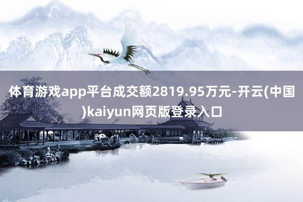 体育游戏app平台成交额2819.95万元-开云(中国)kaiyun网页版登录入口