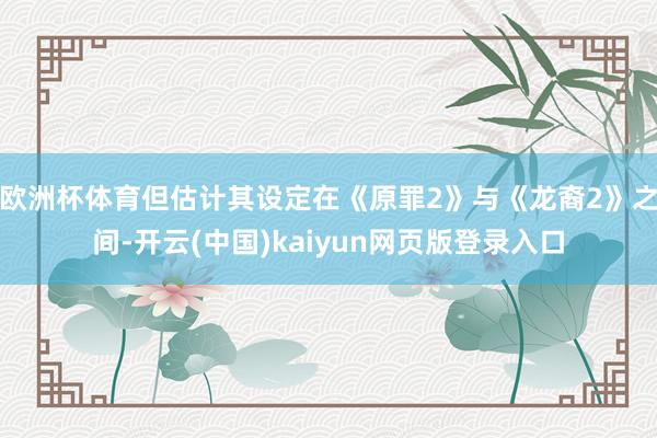 欧洲杯体育但估计其设定在《原罪2》与《龙裔2》之间-开云(中国)kaiyun网页版登录入口