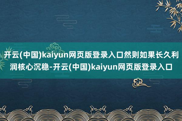 开云(中国)kaiyun网页版登录入口然则如果长久利润核心沉稳-开云(中国)kaiyun网页版登录入口