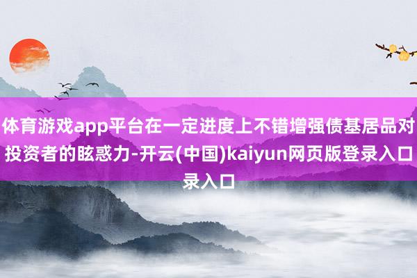 体育游戏app平台在一定进度上不错增强债基居品对投资者的眩惑力-开云(中国)kaiyun网页版登录入口