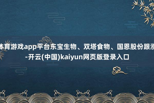体育游戏app平台东宝生物、双塔食物、国恩股份跟涨-开云(中国)kaiyun网页版登录入口