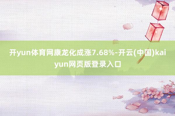 开yun体育网康龙化成涨7.68%-开云(中国)kaiyun网页版登录入口