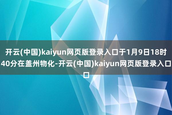 开云(中国)kaiyun网页版登录入口于1月9日18时40分在盖州物化-开云(中国)kaiyun网页版登录入口