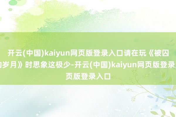 开云(中国)kaiyun网页版登录入口请在玩《被囚禁的岁月》时思象这极少-开云(中国)kaiyun网页版登录入口