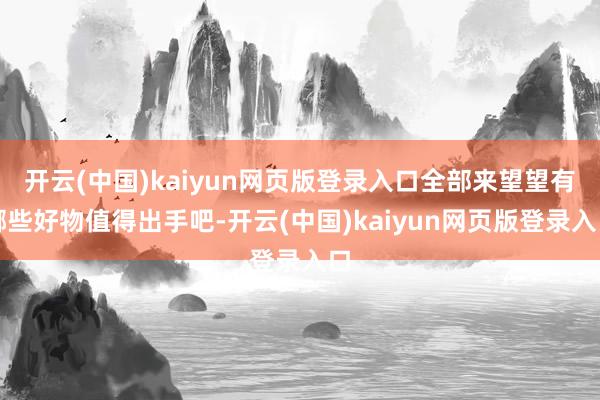 开云(中国)kaiyun网页版登录入口全部来望望有哪些好物值得出手吧-开云(中国)kaiyun网页版登录入口
