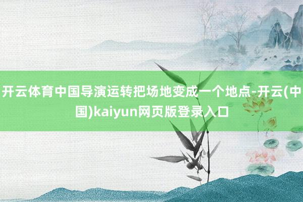 开云体育中国导演运转把场地变成一个地点-开云(中国)kaiyun网页版登录入口