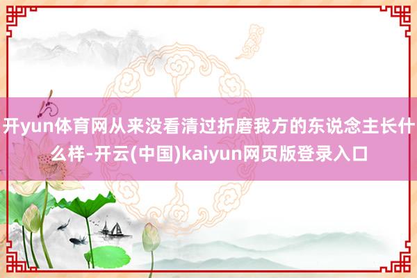 开yun体育网从来没看清过折磨我方的东说念主长什么样-开云(中国)kaiyun网页版登录入口